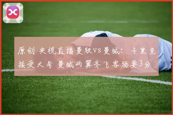 原创 央视直播曼联vs曼城：卡里克接受大考 曼城两翼齐飞客场要3分