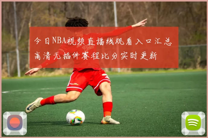 今日NBA视频直播线观看入口汇总 高清无插件赛程比分实时更新