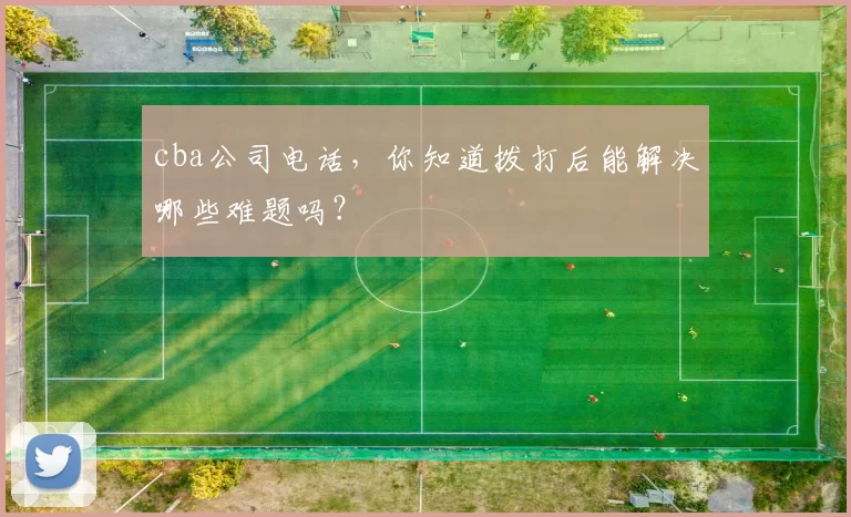 cba公司电话，你知道拨打后能解决哪些难题吗？