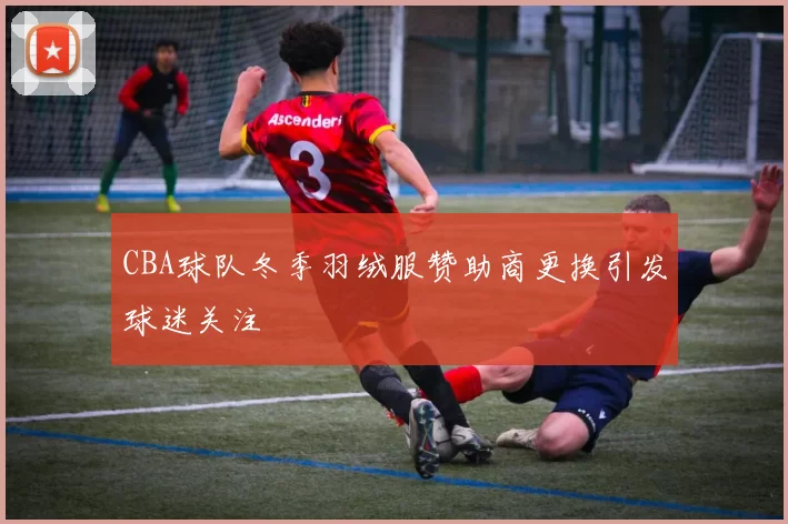 CBA球队冬季羽绒服赞助商更换引发球迷关注