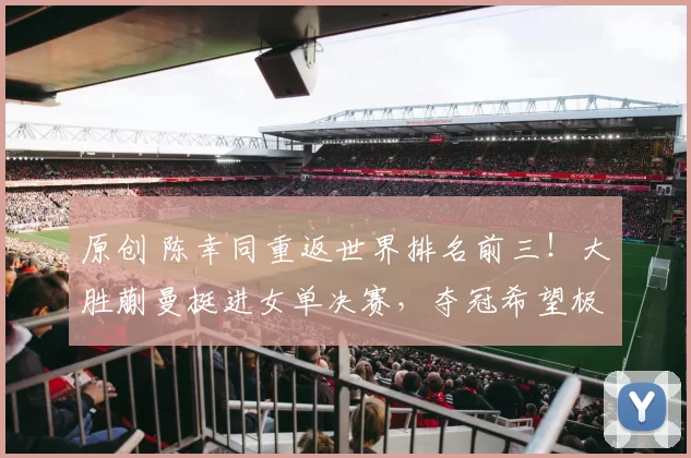 原创 陈幸同重返世界排名前三!大胜蒯曼挺进女单决赛,夺冠希望极大