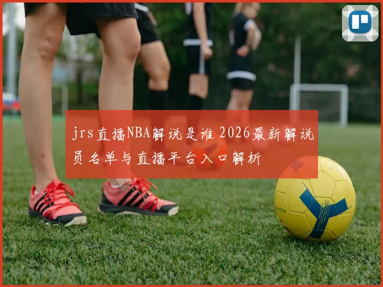 jrs直播NBA解说是谁 2026最新解说员名单与直播平台入口解析