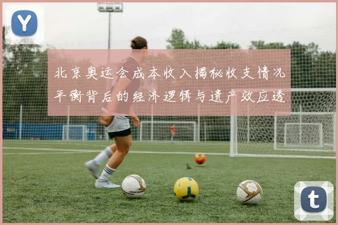 北京奥运会成本收入揭秘收支情况平衡背后的经济逻辑与遗产效应透视