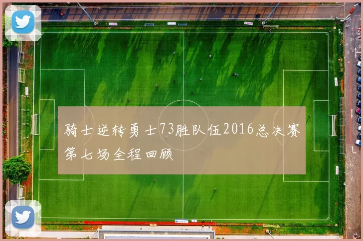 骑士逆转勇士73胜队伍2016总决赛第七场全程回顾