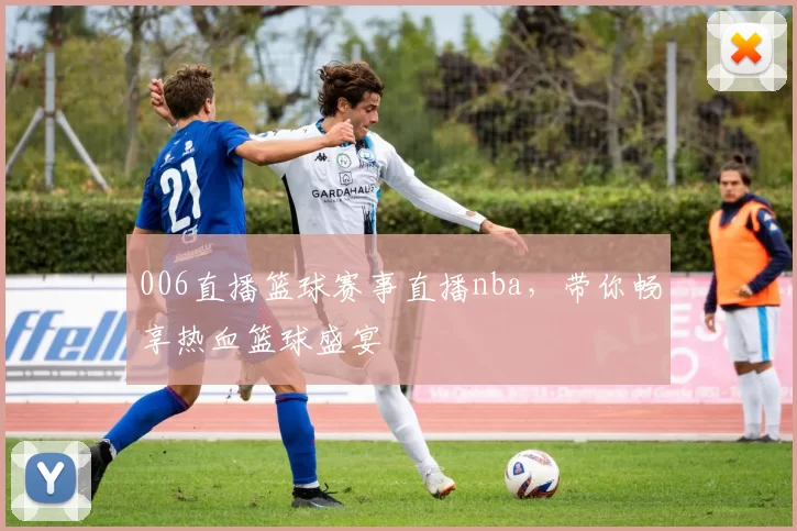 006直播篮球赛事直播nba，带你畅享热血篮球盛宴