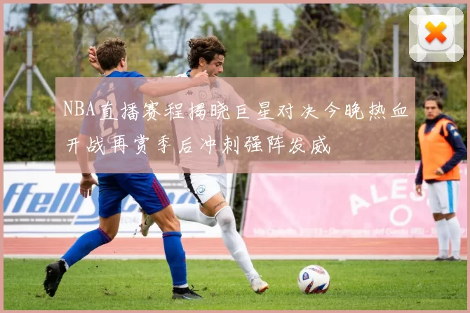 NBA直播赛程揭晓巨星对决今晚热血开战再赏季后冲刺强阵发威