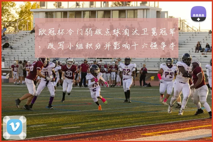 欧冠杯冷门弱旅点球淘汰卫冕冠军,改写小组积分并影响十六强争夺