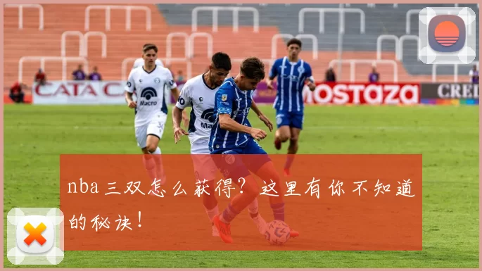 nba三双怎么获得？这里有你不知道的秘诀！