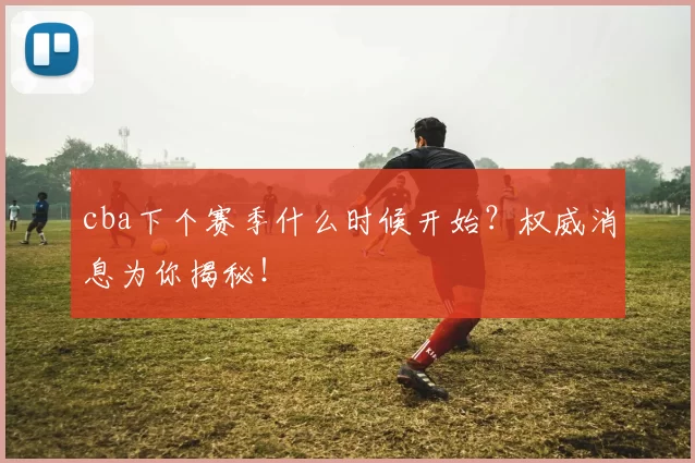 cba下个赛季什么时候开始?权威消息为你揭秘!