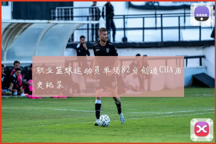 职业篮球运动员单场82分创造CBA历史纪录