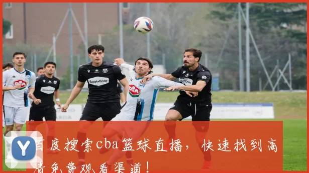 百度搜索cba篮球直播，快速找到高清免费观看渠道！