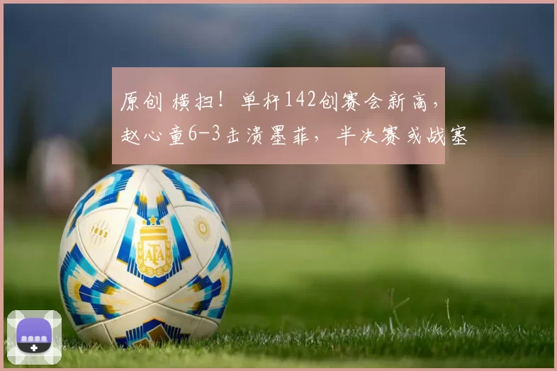 原创 横扫！单杆142创赛会新高，赵心童6-3击溃墨菲，半决赛或战塞尔比