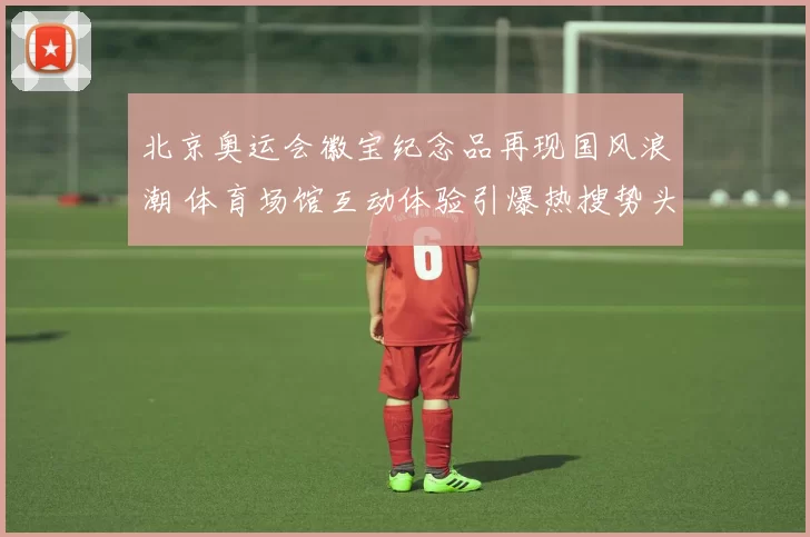 北京奥运会徽宝纪念品再现国风浪潮 体育场馆互动体验引爆热搜势头