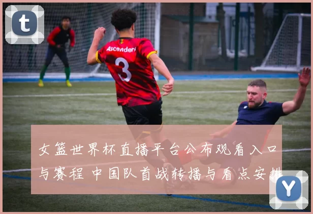 女篮世界杯直播平台公布观看入口与赛程 中国队首战转播与看点安排