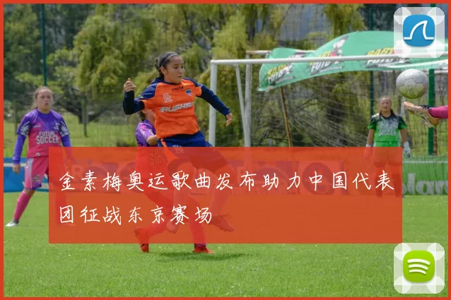 金素梅奥运歌曲发布助力中国代表团征战东京赛场