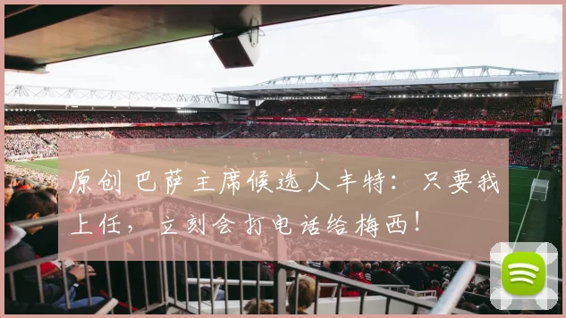 原创 巴萨主席候选人丰特:只要我上任,立刻会打电话给梅西!