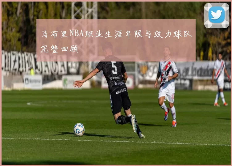 马布里NBA职业生涯年限与效力球队完整回顾