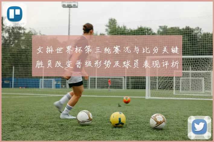 女排世界杯第三轮赛况与比分关键胜负改变晋级形势及球员表现评析