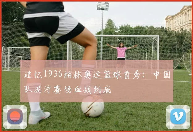 追忆1936柏林奥运篮球首秀：中国队泥泞赛场血战到底