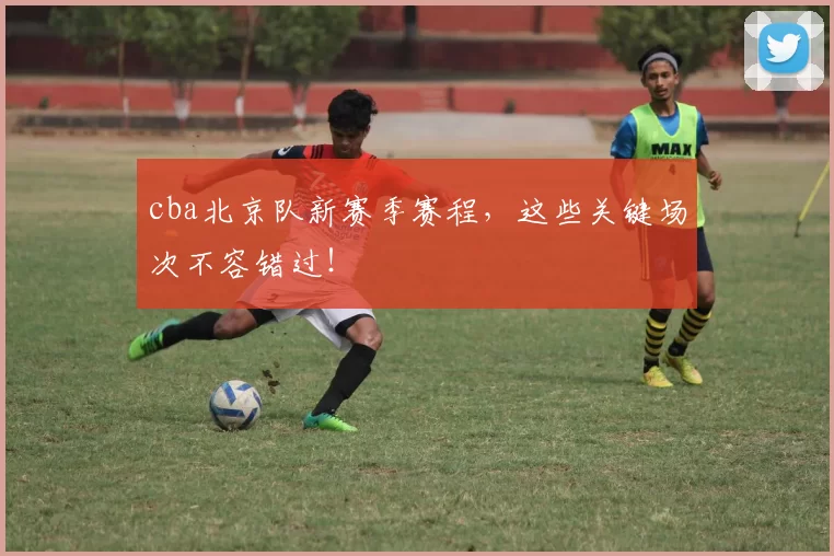 cba北京队新赛季赛程,这些关键场次不容错过!