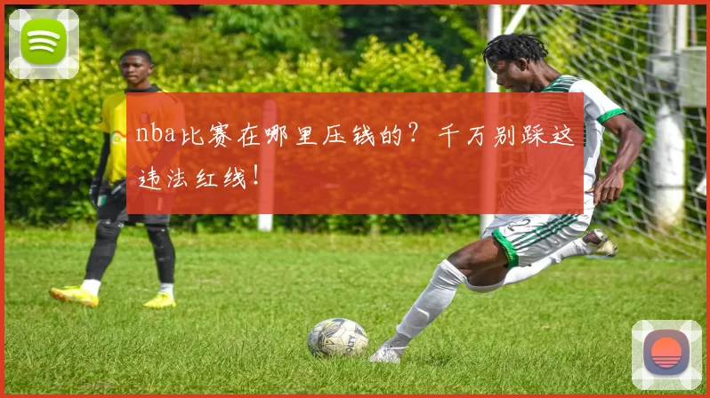 nba比赛在哪里压钱的？千万别踩这违法红线！
