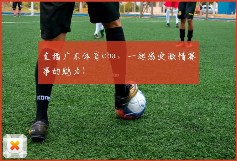 直播广东体育cba，一起感受激情赛事的魅力！