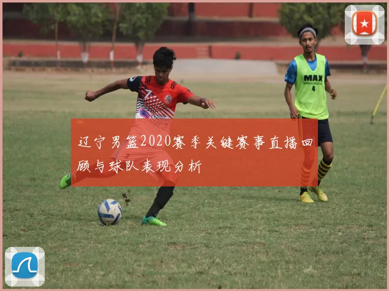 辽宁男篮2020赛季关键赛事直播回顾与球队表现分析