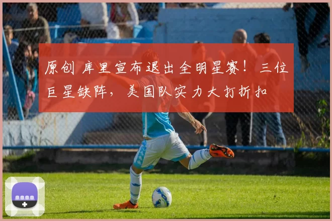 原创 库里宣布退出全明星赛！三位巨星缺阵，美国队实力大打折扣