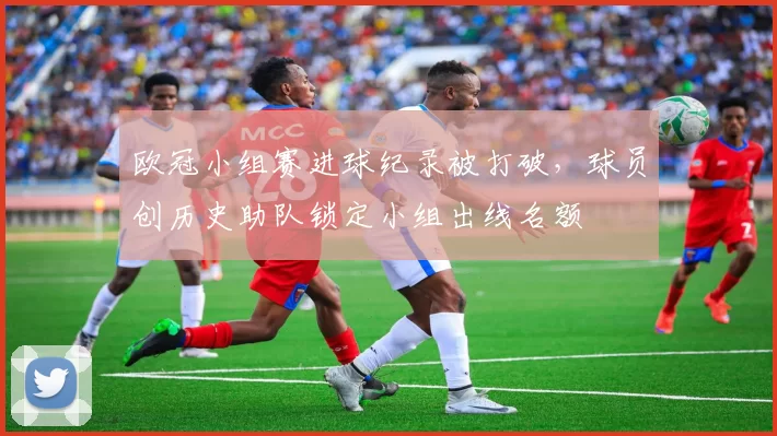 欧冠小组赛进球纪录被打破，球员创历史助队锁定小组出线名额
